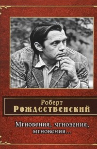 Роберт Рождественский - Мгновения, мгновения, мгновения…