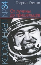 Георгий Гречко - Космонавт №34. От лучины до пришельцев