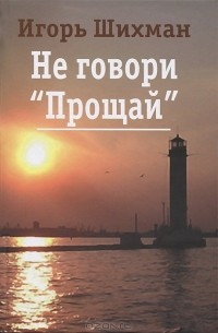Игорь Шихман - Не говори "Прощай"