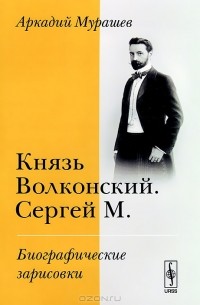 Аркадий Мурашев - Князь Волконский. Сергей М. Биографические зарисовки