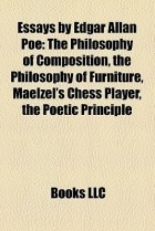 Edgar Allan Poe - Essays by Edgar Allan Poe: The Philosophy of Composition, the Philosophy of Furniture, Maelzel&#039;s Chess Player, the Poetic Principle