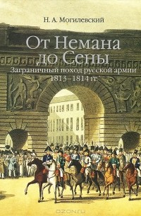 Николай Могилевский - От Немана до Сены. Заграничный поход русской армии 1813-1814 гг.