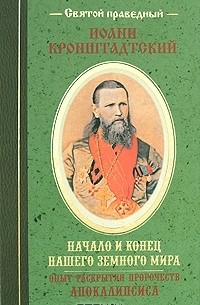 Святой праведный Иоанн Кронштадтский - Начало и конец нашего земного мира. Опыт раскрытия пророчеств Апокалипсиса