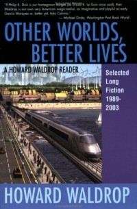 Howard Waldrop - Other Worlds, Better Lives: A Howard Waldrop Reader: Selected Long Fiction, 1989-2003 