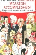  - Mission Accomplished!: A Treasury of the Things Politicians Wish They Hadn&#039;t Said