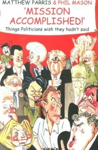  - Mission Accomplished!: A Treasury of the Things Politicians Wish They Hadn't Said