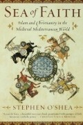 Stephen O'Shea - Sea of Faith: Islam and Christianity in the Medieval Mediterranean World