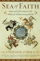 Stephen O&#039;Shea - Sea of Faith: Islam and Christianity in the Medieval Mediterranean World