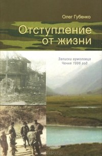 Олег Губенко - Отступление от жизни. Записки ермоловца. Чечня 1996 год