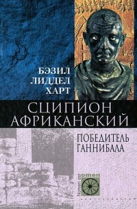 Бэзил Лиддел Харт - Сципион Африканский. Победитель Ганнибала