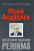 Леонид Млечин - Юрий Андропов. Последняя надежда режима