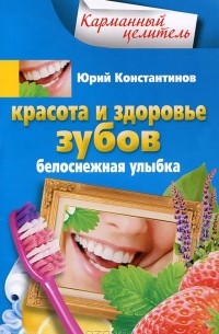 Юрий Константинов - Красота и здоровье зубов. Белоснежная улыбка