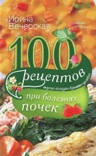 Ирина Вечерская - 100 рецептов при болезнях почек