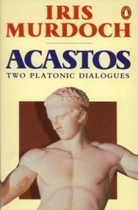 Iris Murdoch - Acastos: Two Platonic Dialogues