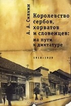 Александр Силкин - Королевство сербов, хорватов и словенцев. На пути к диктатуре. 1918-1929