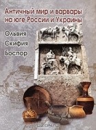 Александр Масленников - Античный мир и варвары на юге России и Украины. Ольвия. Скифия. Боспор