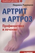 Людмила Рудницкая - Артрит и артроз. Профилактика и лечение