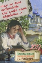  - &quot;Нам не дано предугадать, как слово наше отзовется...&quot;. Православный литературный календарь 2013