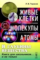 Лев Тарасов - В глубины вещества. Живые клетки, молекулы, атомы. Книга для школьников... и не только