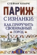 Стефан Кларк - Париж с изнанки. Как приручить своенравный город
