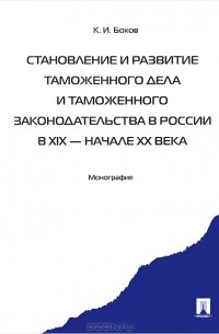 К. И. Боков - Становление и развитие таможенного дела и таможенного законодательства России в XIX - начале XX века