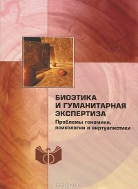 Фарида Майленова - Биоэтика и гуманитарная экспертиза. Проблемы геномики, психологии и виртуалистики