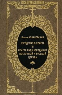 Иоанн Ковалевский - Юродство о Христе и Христа ради юродивые восточной и русской церкви