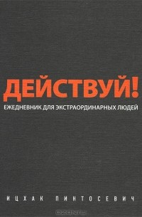 Ицхак Пинтосевич - Действуй! Ежедневник для экстраординарных людей