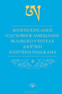 Лонгчен Рабджам - Жизнеописание и духовное завещание великого учителя дзогчен Лонгчена Рабджама