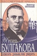 Виктор Петелин - Жизнь Булгакова. Дописать раньше, чем умереть