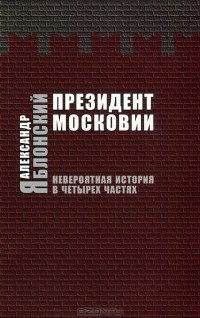 Александр Яблонский - Президент Московии. Невероятная история в четырех частях