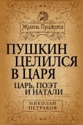 Николай Петраков - Пушкин целился в царя. Царь, поэт и Натали