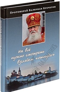 протоиерей Валериан Кречетов - На всё нужно смотреть взглядом «оттуда». Беседы и интервью