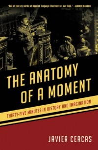 Javier Cercas - The Anatomy of a Moment: Thirty-Five Minutes in History and Imagination