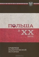 Альбина Носкова - Польша в ХХ веке. Очерки политической истории