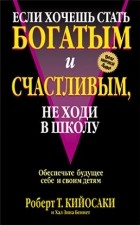 Роберт Киосаки - Если хочешь быть богатым и счастливым, не ходи в школу