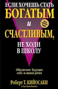 Роберт Киосаки - Если хочешь быть богатым и счастливым, не ходи в школу