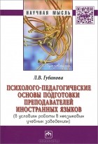 Л. В. Губанова - Психолого-педагогические основы подготовки преподавателей иностранных языков (в условиях работы в неязыковых учебных заведениях)