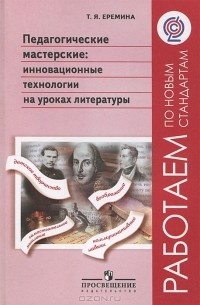 Т. Я. Еремина - Педагогические мастерские: инновационные технологии на уроках литературы