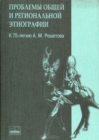 Екатерина Иванова - Проблемы общей и региональной этнографии (к 75-летию А. М. Решетова): Сборник статей