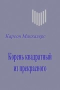 Карсон Маккалерс - Корень квадратный из прекрасного