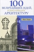 Фил Хирн - 100 величайших идей, изменивших архитектуру