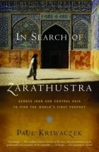 Пол Кривачек - In Search of Zarathustra: Across Iran and Central Asia to Find the World&#039;s First Prophet