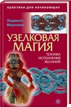 Людмила Морозова - Узелковая магия: техника исполнения желаний