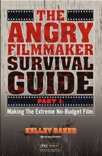 Kelley Baker - The Angry Filmmaker Survival Guide Part One: Making The Extreme No Budget Film 