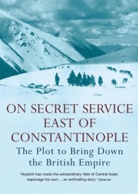  - ON SECRET SERVICE EAST OF CONSTANTINOPLE: THE PLOT TO BRING DOWN THE BRITISH EMPIRE
