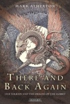 Mark Atherton - There and Back Again: J R R Tolkien and the Origins of The Hobbit 