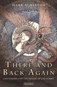 Mark Atherton - There and Back Again: J R R Tolkien and the Origins of The Hobbit 