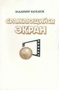 Владимир Баскаков - Сражающийся экран: современная идеологическая борьба и киноискусство