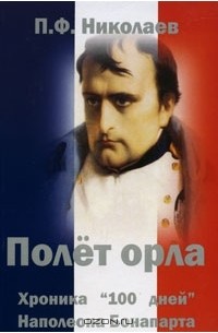 П. Ф. Николаев - Полет орла. Хроника "100 дней" Наполеона Бонапарта